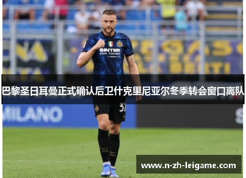 巴黎圣日耳曼正式确认后卫什克里尼亚尔冬季转会窗口离队