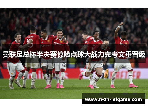 曼联足总杯半决赛惊险点球大战力克考文垂晋级 曼联足总杯半决赛惊险点球大战力克考文垂晋级