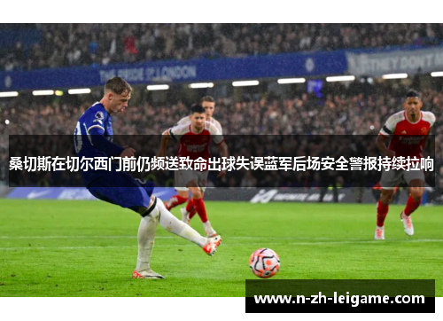 桑切斯在切尔西门前仍频送致命出球失误蓝军后场安全警报持续拉响