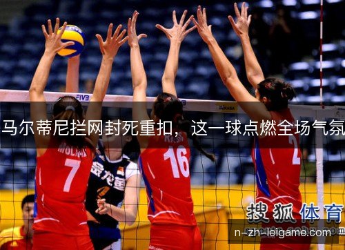 马尔蒂尼拦网封死重扣,这一球点燃全场气氛 马尔蒂尼拦网封死重扣,这一球点燃全场气氛