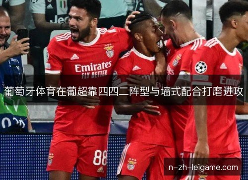 葡萄牙体育在葡超靠四四二阵型与墙式配合打磨进攻 葡萄牙体育在葡超靠四四二阵型与墙式配合打磨进攻